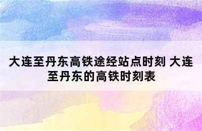 大连至丹东高铁途经站点时刻 大连至丹东的高铁时刻表